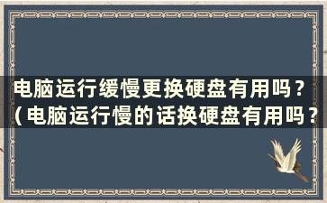 电脑运行缓慢更换硬盘有用吗？ （电脑运行慢的话换硬盘有用吗？要多少钱）